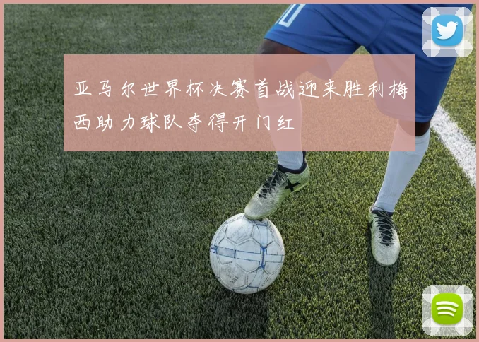 亚马尔世界杯决赛首战迎来胜利梅西助力球队夺得开门红