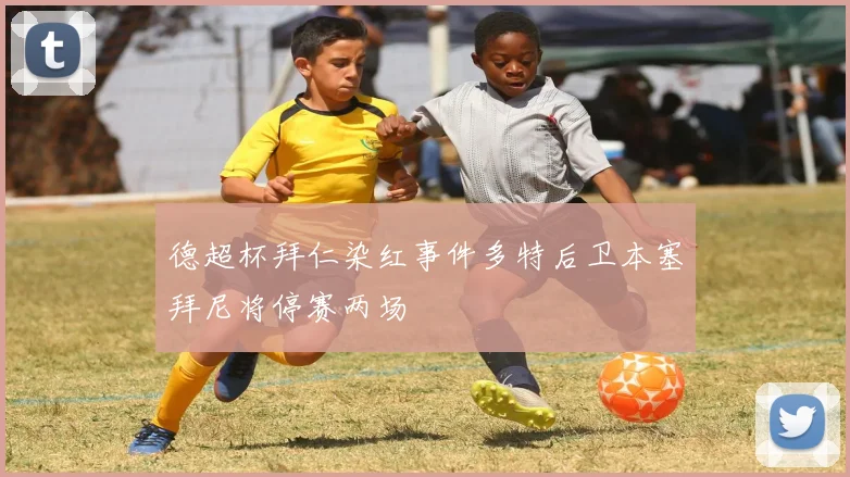 德超杯拜仁染红事件多特后卫本塞拜尼将停赛两场