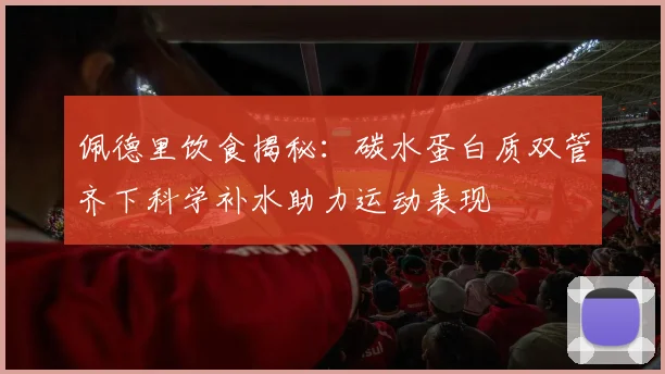 佩德里饮食揭秘：碳水蛋白质双管齐下科学补水助力运动表现