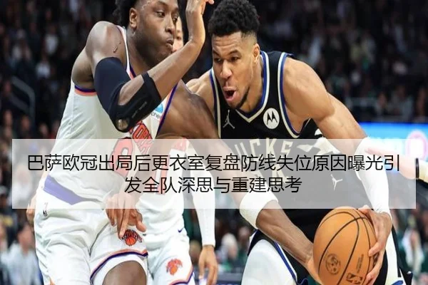 巴萨欧冠出局后更衣室复盘防线失位原因曝光引发全队深思与重建思考