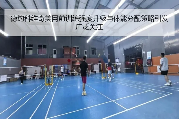 德约科维奇美网前训练强度升级与体能分配策略引发广泛关注