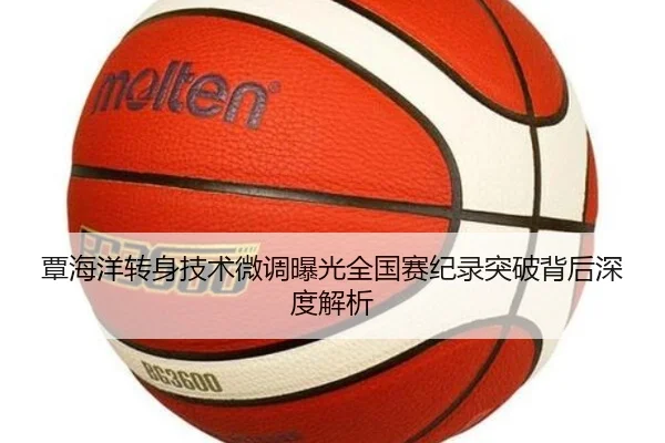 覃海洋转身技术微调曝光全国赛纪录突破背后深度解析